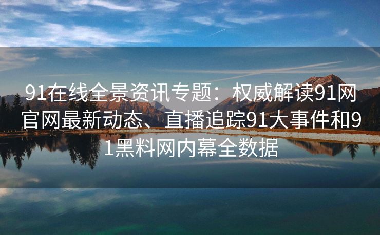 91在线全景资讯专题:权威解读91网官网最新动态、直播追踪91大事件和91黑料网内幕全数据 91在线全景资讯专题:权威解读91网官网最新动态、直播追踪91大事件和91黑料网内幕全数据