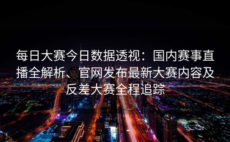 每日大赛今日数据透视:国内赛事直播全解析、官网发布最新大赛内容及反差大赛全程追踪 每日大赛今日数据透视:国内赛事直播全解析、官网发布最新大赛内容及反差大赛全程追踪