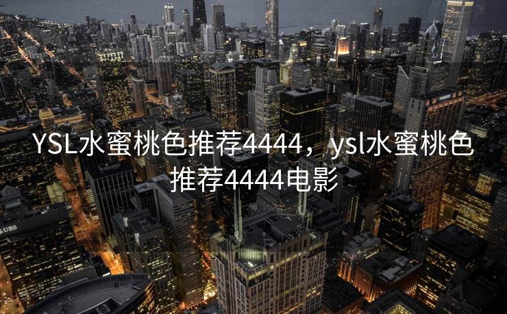 YSL水蜜桃色推荐4444,ysl水蜜桃色推荐4444电影 YSL水蜜桃色推荐4444,ysl水蜜桃色推荐4444电影