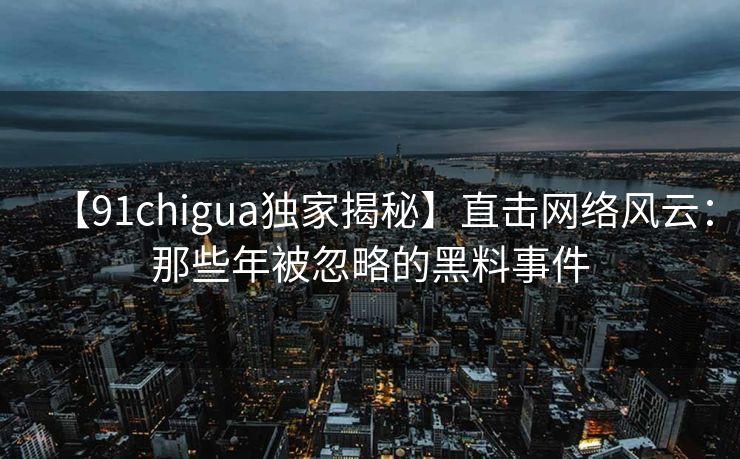 【91chigua独家揭秘】直击网络风云：那些年被忽略的黑料事件