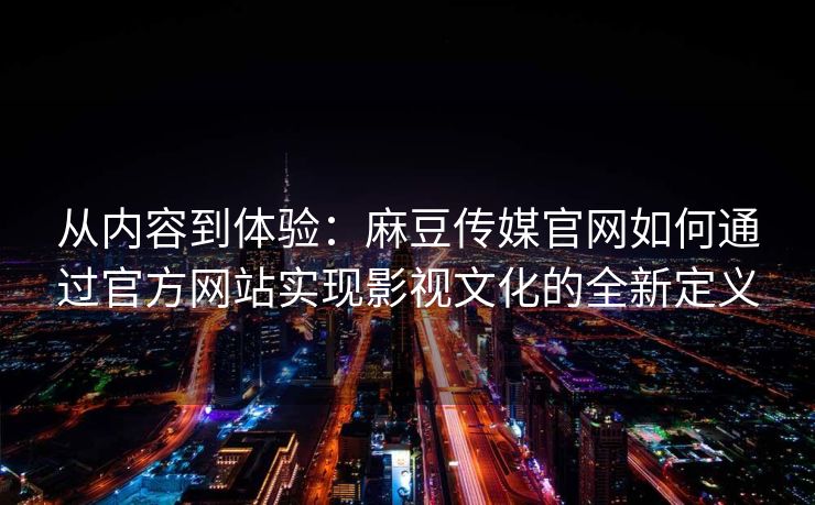 从内容到体验：麻豆传媒官网如何通过官方网站实现影视文化的全新定义