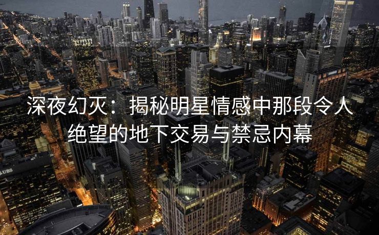 深夜幻灭：揭秘明星情感中那段令人绝望的地下交易与禁忌内幕