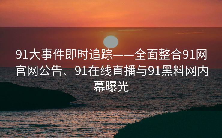 91大事件即时追踪——全面整合91网官网公告、91在线直播与91黑料网内幕曝光