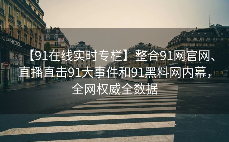 【91在线实时专栏】整合91网官网、直播直击91大事件和91黑料网内幕，全网权威全数据