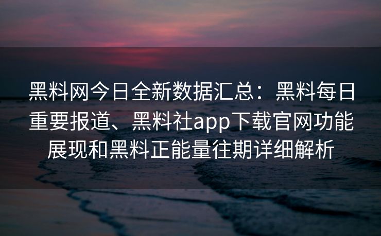 黑料网今日全新数据汇总：黑料每日重要报道、黑料社app下载官网功能展现和黑料正能量往期详细解析