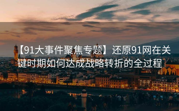 【91大事件聚焦专题】还原91网在关键时期如何达成战略转折的全过程 【91大事件聚焦专题】还原91网在关键时期如何达成战略转折的全过程