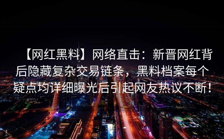 【网红黑料】网络直击：新晋网红背后隐藏复杂交易链条，黑料档案每个疑点均详细曝光后引起网友热议不断！