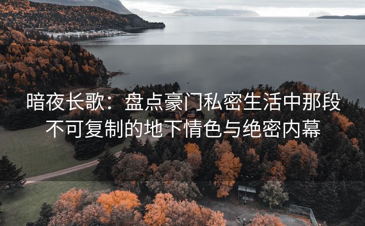 暗夜长歌：盘点豪门私密生活中那段不可复制的地下情色与绝密内幕