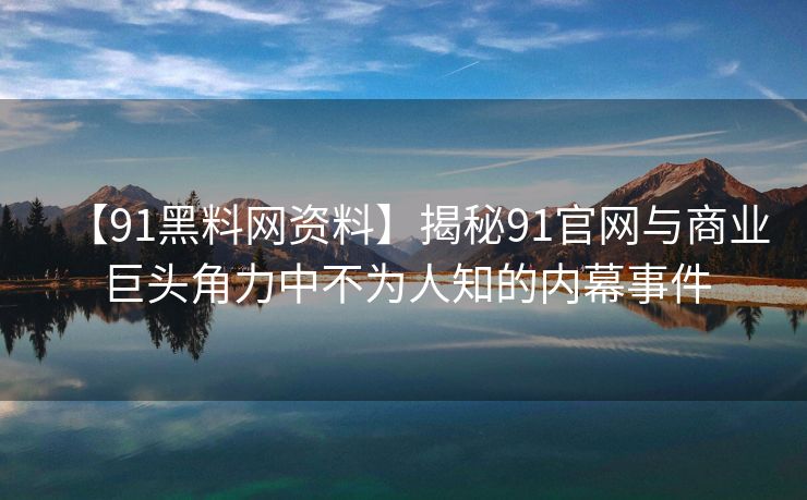 【91黑料网资料】揭秘91官网与商业巨头角力中不为人知的内幕事件 【91黑料网资料】揭秘91官网与商业巨头角力中不为人知的内幕事件