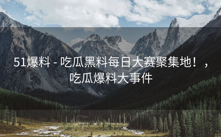 51爆料 - 吃瓜黑料每日大赛聚集地!,吃瓜爆料大事件 51爆料 - 吃瓜黑料每日大赛聚集地!,吃瓜爆料大事件