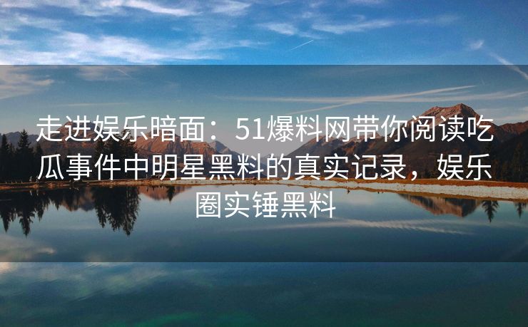 走进娱乐暗面:51爆料网带你阅读吃瓜事件中明星黑料的真实记录,娱乐圈实锤黑料 走进娱乐暗面:51爆料网带你阅读吃瓜事件中明星黑料的真实记录,娱乐圈实锤黑料