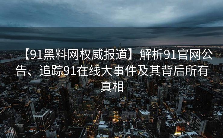 【91黑料网权威报道】解析91官网公告、追踪91在线大事件及其背后所有真相 【91黑料网权威报道】解析91官网公告、追踪91在线大事件及其背后所有真相