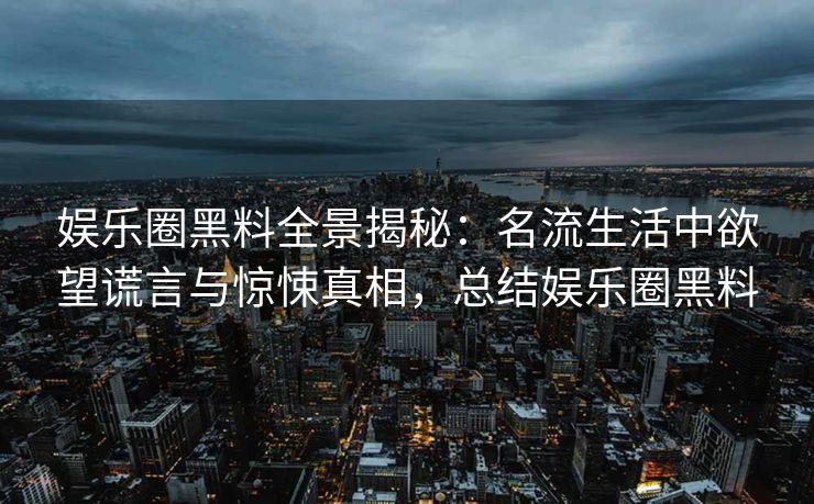 娱乐圈黑料全景揭秘：名流生活中欲望谎言与惊悚真相，总结娱乐圈黑料