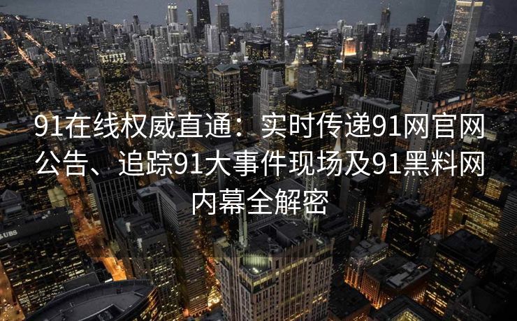 91在线权威直通：实时传递91网官网公告、追踪91大事件现场及91黑料网内幕全解密