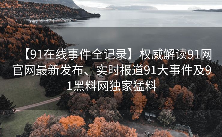 【91在线事件全记录】权威解读91网官网最新发布、实时报道91大事件及91黑料网独家猛料