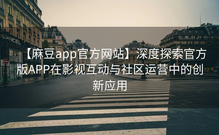 【麻豆app官方网站】深度探索官方版APP在影视互动与社区运营中的创新应用 【麻豆app官方网站】深度探索官方版APP在影视互动与社区运营中的创新应用