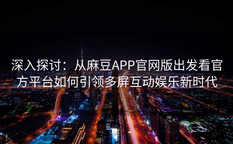 深入探讨：从麻豆APP官网版出发看官方平台如何引领多屏互动娱乐新时代