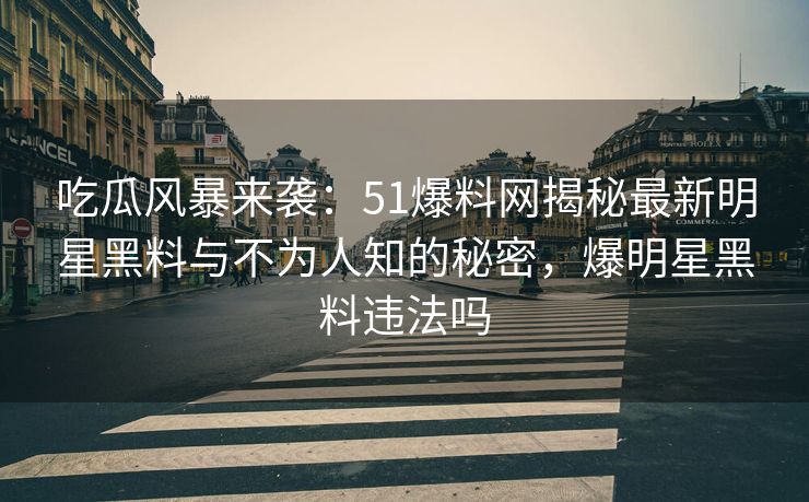 吃瓜风暴来袭：51爆料网揭秘最新明星黑料与不为人知的秘密，爆明星黑料违法吗