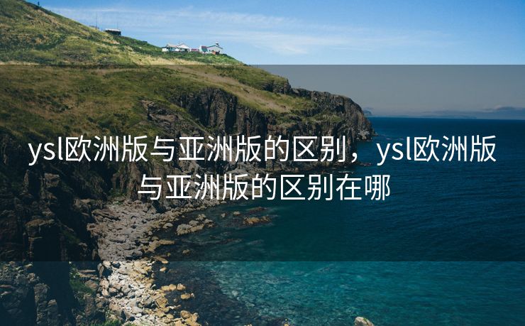 ysl欧洲版与亚洲版的区别，ysl欧洲版与亚洲版的区别在哪