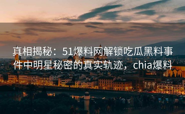 真相揭秘：51爆料网解锁吃瓜黑料事件中明星秘密的真实轨迹，chia爆料