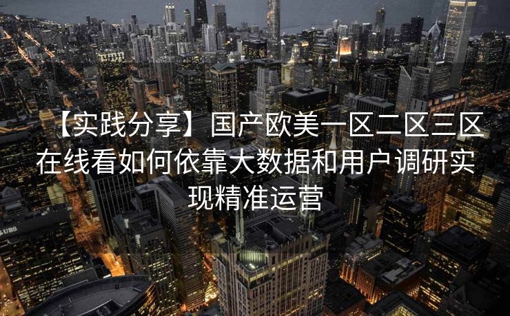 【实践分享】国产欧美一区二区三区在线看如何依靠大数据和用户调研实现精准运营