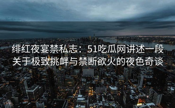 绯红夜宴禁私志:51吃瓜网讲述一段关于极致挑衅与禁断欲火的夜色奇谈 绯红夜宴禁私志:51吃瓜网讲述一段关于极致挑衅与禁断欲火的夜色奇谈
