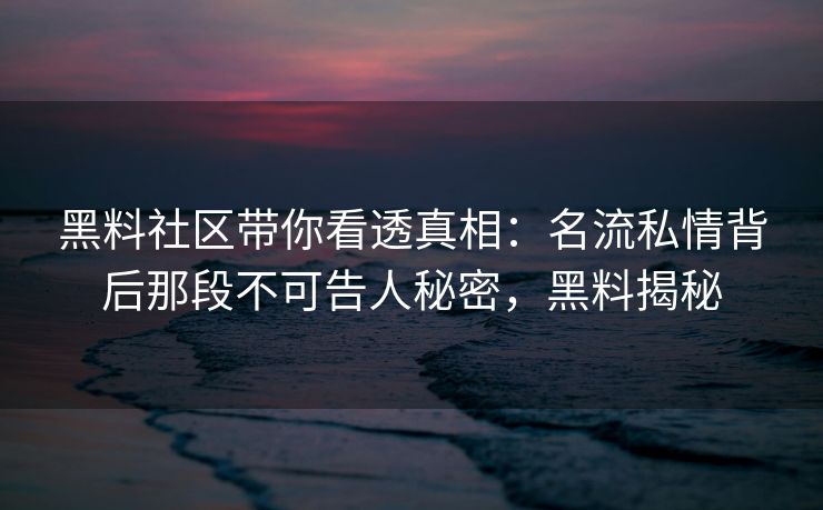 黑料社区带你看透真相：名流私情背后那段不可告人秘密，黑料揭秘