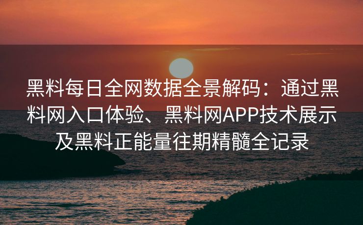黑料每日全网数据全景解码：通过黑料网入口体验、黑料网APP技术展示及黑料正能量往期精髓全记录