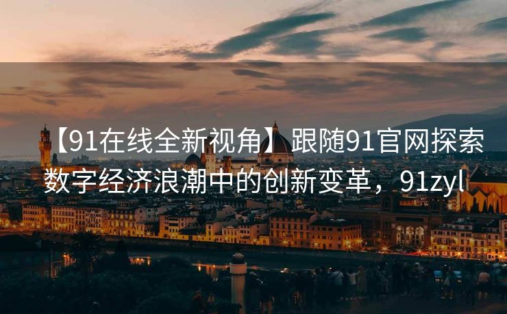 【91在线全新视角】跟随91官网探索数字经济浪潮中的创新变革，91zyl