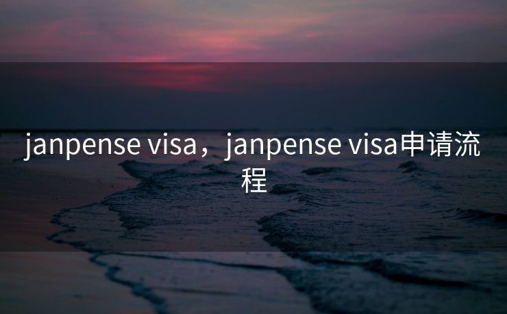 janpense visa,janpense visa申请流程 janpense visa,janpense visa申请流程