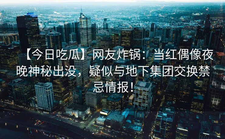 【今日吃瓜】网友炸锅:当红偶像夜晚神秘出没,疑似与地下集团交换禁忌情报! 【今日吃瓜】网友炸锅:当红偶像夜晚神秘出没,疑似与地下集团交换禁忌情报!