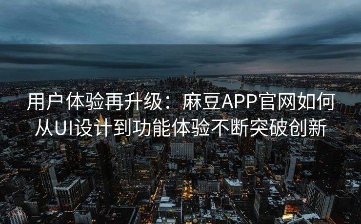 用户体验再升级：麻豆APP官网如何从UI设计到功能体验不断突破创新