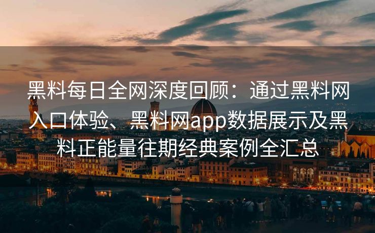 黑料每日全网深度回顾：通过黑料网入口体验、黑料网app数据展示及黑料正能量往期经典案例全汇总
