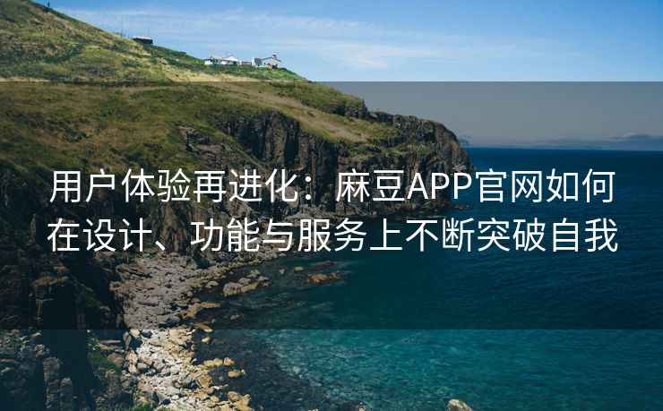 用户体验再进化：麻豆APP官网如何在设计、功能与服务上不断突破自我