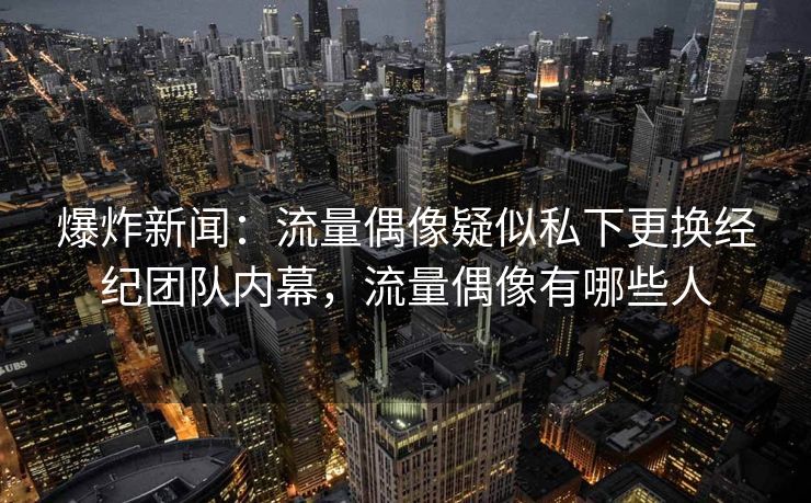 爆炸新闻:流量偶像疑似私下更换经纪团队内幕,流量偶像有哪些人 爆炸新闻:流量偶像疑似私下更换经纪团队内幕,流量偶像有哪些人